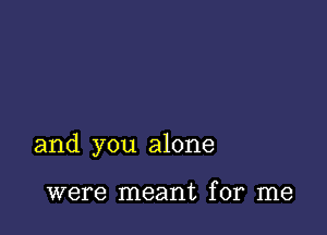 and you alone

were meant for me