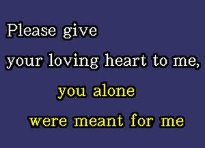 Please give

your loving heart to me,

you alone

were meant for me