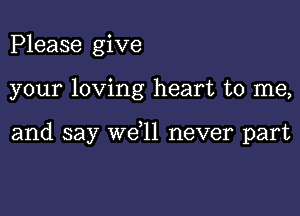 Please give

your loving heart to me,

and say we,ll never part