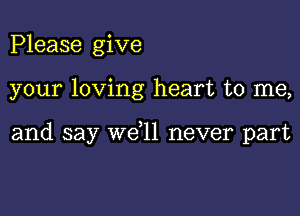 Please give

your loving heart to me,

and say we,ll never part