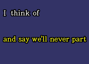 I think of

and say we,ll never part