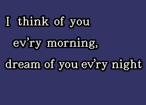 I think of you

ev ry morning,

dream of you exfry night