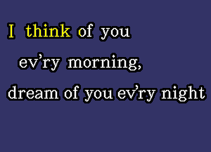 I think of you

ev ry morning,

dream of you exfry night