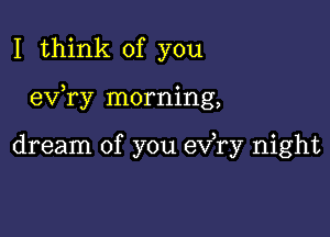 I think of you

ev ry morning,

dream of you exfry night