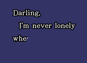 Darling,

Fm never lonely

whe