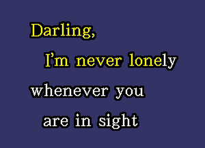 Darling,

Fm never lonely

whenever you

are in sight