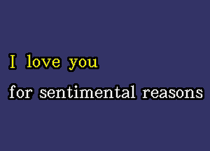 I love you

for sentimental reasons