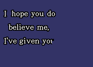 I hope you do

believe me,

Fve given y01