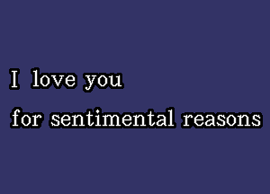 I love you

for sentimental reasons