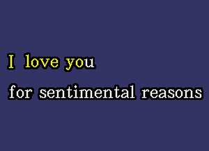 I love you

for sentimental reasons