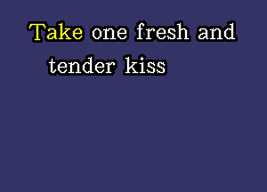 Take one fresh and

tender kiss