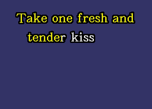 Take one fresh and

tender kiss