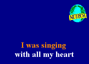 I was singing
With all my heart
