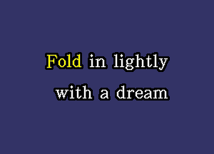 Fold in lightly

with a dream