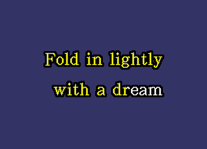 Fold in lightly

with a dream