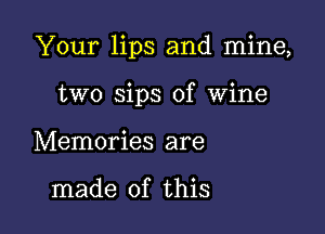 Your lips and mine,

two sips of Wine
Memories are

made of this