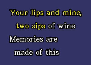 Your lips and mine,

two sips of Wine
Memories are

made of this