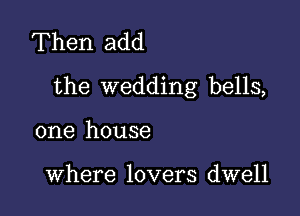 Then add
the wedding bells,

one house

Where lovers dwell