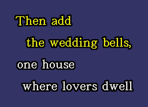 Then add
the wedding bells,

one house

Where lovers dwell