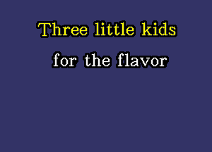 Three little kids

for the f lavor