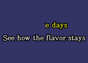 8 days

See how the flavor stays