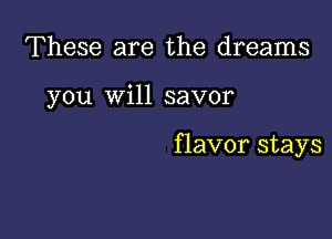 These are the dreams

you Will savor

flavor stays