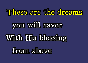 These are the dreams

you will savor

With His blessing

from above