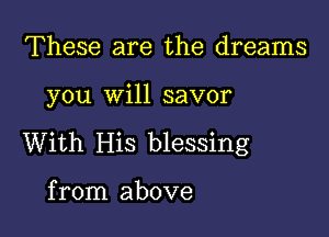 These are the dreams

you will savor

With His blessing

from above