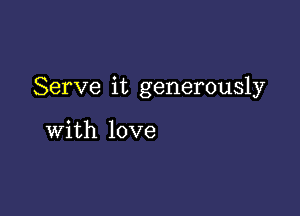 Serve it generously

with love