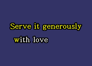 Serve it generously

with love