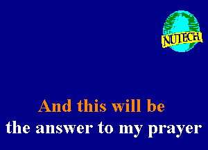 - 21
. 1

And this will be
the answer to my prayer