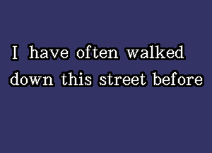 I have often walked

down this street before