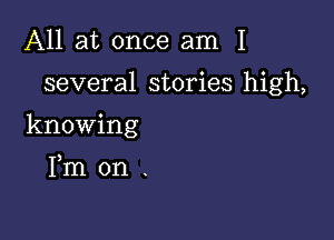 All at once am 1

several stories high,

knowing

Fm on .