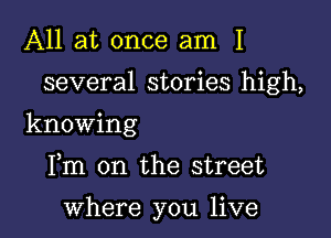 All at once am 1

several stories high,

knowing

Fm on the street

where you live