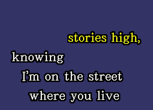 stories high,

knowing

Fm 0n the street

where you live