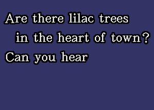 Are there lilac trees

in the heart of town?

Can you hear