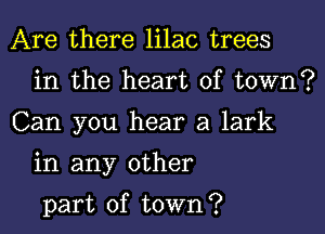 Are there lilac trees
in the heart of town?

Can you hear a lark

in any other

part of town?