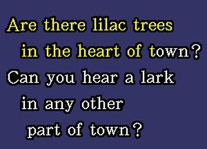 Are there lilac trees
in the heart of town?

Can you hear a lark

in any other

part of town?