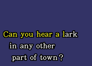 Can you hear a lark

in any other

part of town?