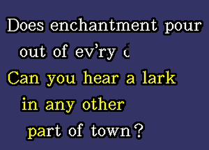 Does enchantment pour

out of exfry a

Can you hear a lark

in any other

part of town?