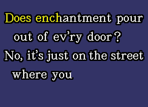 Does enchantment pour

out of exfry door?

N0, ifs just on the street

Where you