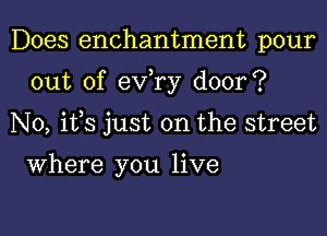 Does enchantment pour

out of exfry door?

N0, ifs just on the street

Where you live