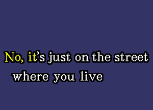 N0, ifs just on the street

Where you live