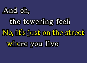 And oh,

the towering f eelj

N0, ifs just on the street

Where you live