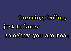 towering f eeling,

just to know

somehow you are near