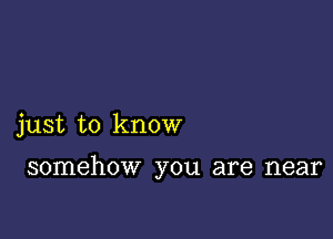 just to know

somehow you are near