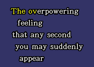 The overpowering

f eeling
that any second

you may suddenly

appear