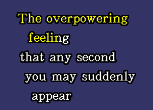 The overpowering

f eeling
that any second

you may suddenly

appear