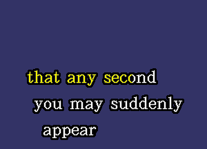 that any second

you may suddenly

appear