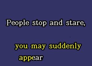 People stop and stare,

you may suddenly

appear